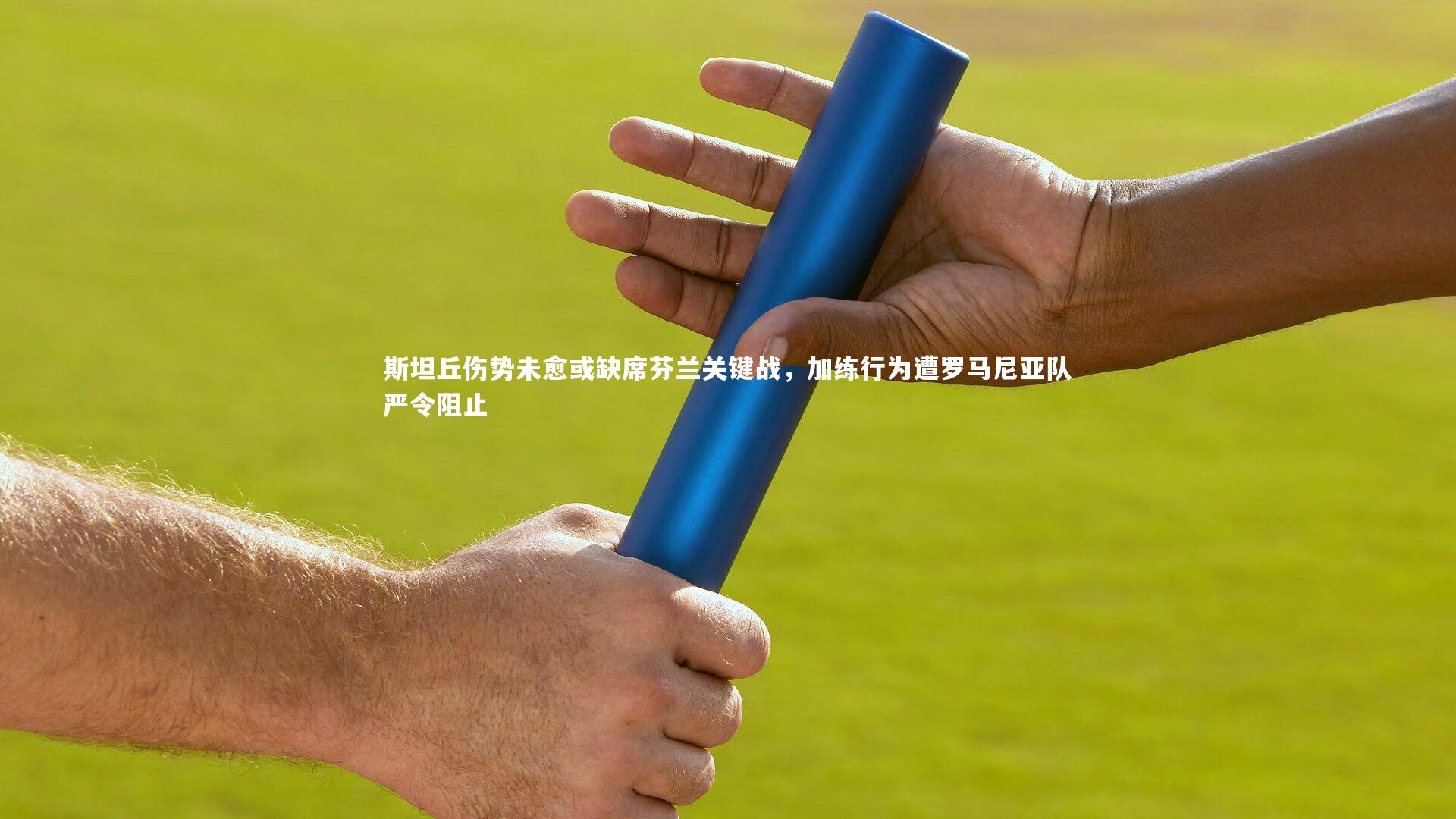 九游体育登录入口|斯坦丘伤势未愈或缺席芬兰关键战，加练行为遭罗马尼亚队严令阻止