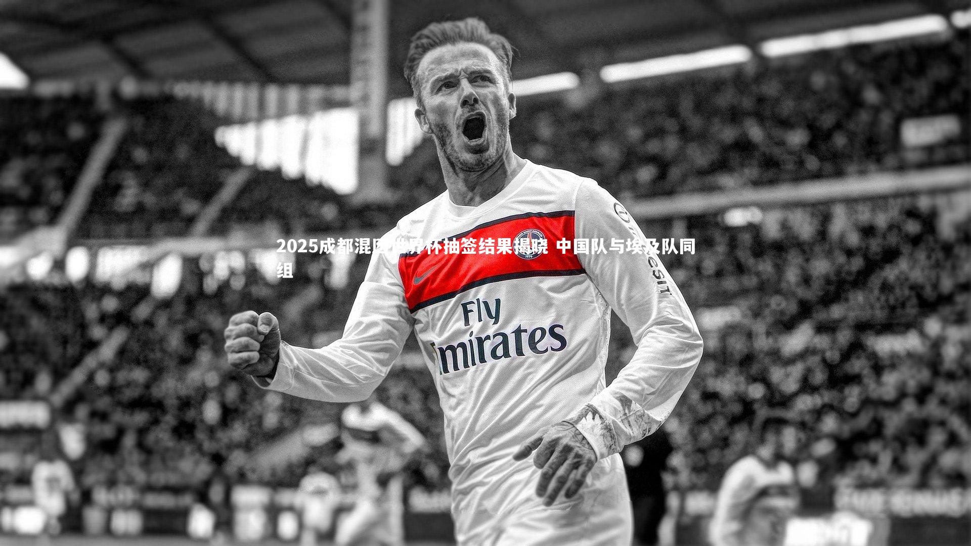 2025成都混团世界杯抽签结果揭晓 中国队与埃及队同组