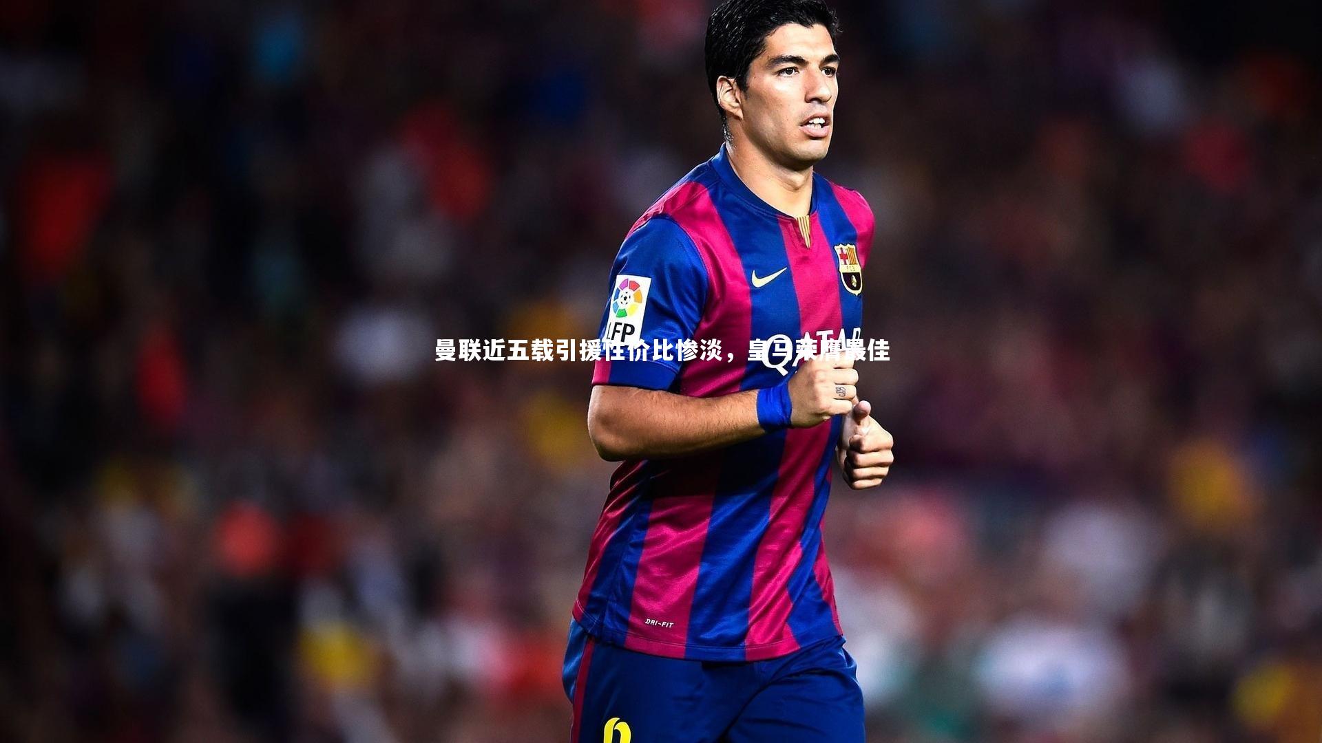 曼联近五载引援性价比惨淡，皇马荣膺最佳