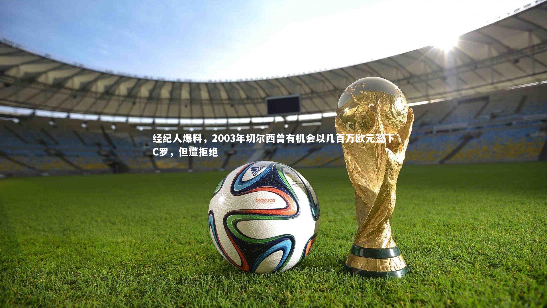 九游体育官网-经纪人爆料，2003年切尔西曾有机会以几百万欧元签下C罗，但遭拒绝
