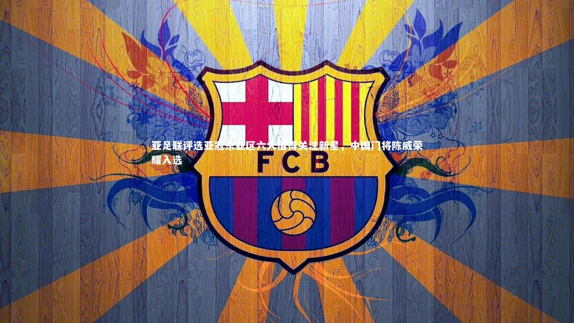 九游体育-亚足联评选亚冠东亚区六大值得关注新星，中国门将陈威荣耀入选